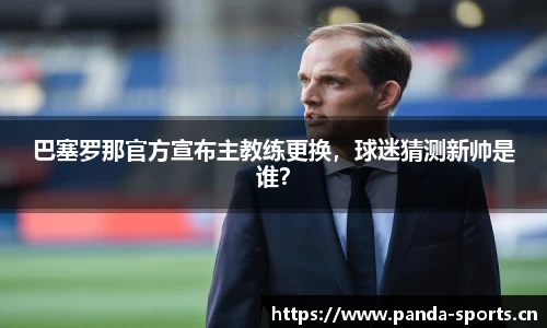 巴塞罗那官方宣布主教练更换，球迷猜测新帅是谁？
