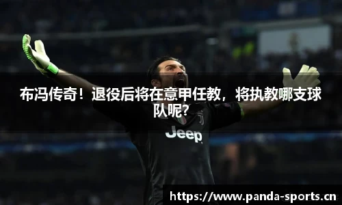 布冯传奇！退役后将在意甲任教，将执教哪支球队呢？